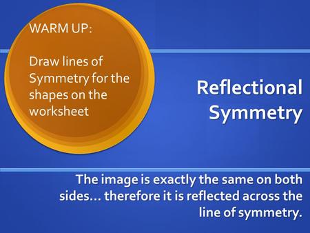 Reflectional Symmetry The image is exactly the same on both sides… therefore it is reflected across the line of symmetry. WARM UP: Draw lines of Symmetry.