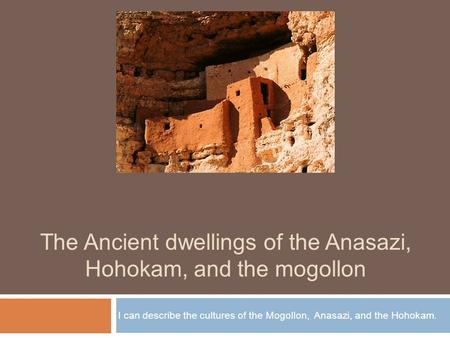 The Ancient dwellings of the Anasazi, Hohokam, and the mogollon I can describe the cultures of the Mogollon, Anasazi, and the Hohokam.
