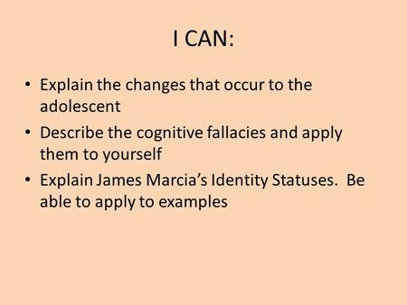I CAN: Explain the changes that occur to the adolescent Describe the cognitive fallacies and apply them to yourself Explain James Marcia’s Identity Statuses.