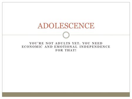 YOU’RE NOT ADULTS YET. YOU NEED ECONOMIC AND EMOTIONAL INDEPENDENCE FOR THAT! ADOLESCENCE.