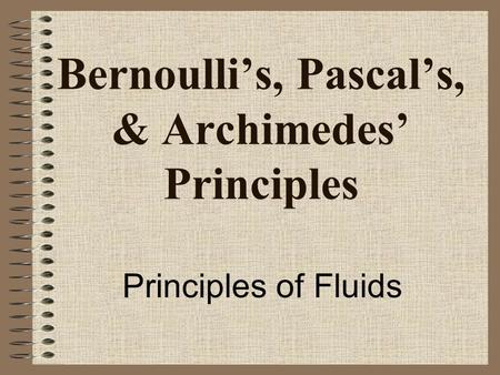 Bernoulli’s, Pascal’s, & Archimedes’ Principles Principles of Fluids.