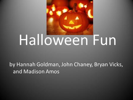 Halloween Fun by Hannah Goldman, John Chaney, Bryan Vicks, and Madison Amos.