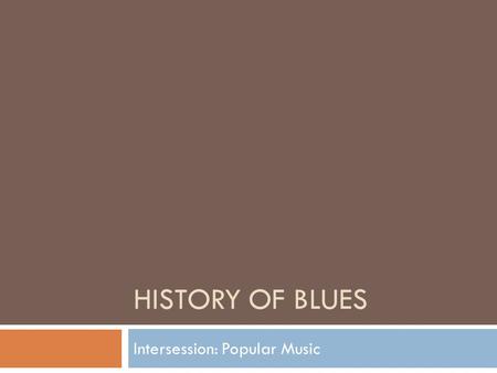 HISTORY OF BLUES Intersession: Popular Music. Early Blues  Early blues music had its roots on Southern plantations.  Many of its lyrics and rhythms.