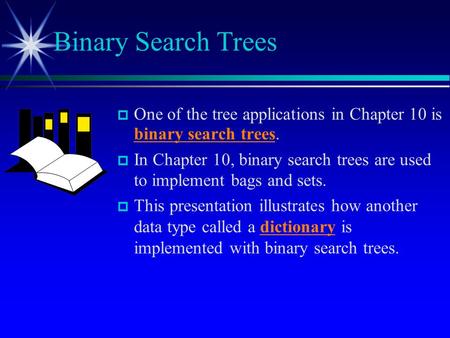  One of the tree applications in Chapter 10 is binary search trees.  In Chapter 10, binary search trees are used to implement bags and sets.  This presentation.