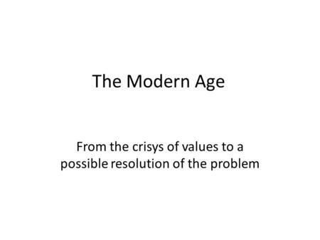 The Modern Age From the crisys of values to a possible resolution of the problem.