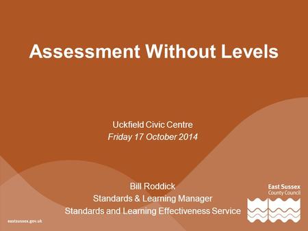 Uckfield Civic Centre Friday 17 October 2014 Bill Roddick Standards & Learning Manager Standards and Learning Effectiveness Service Assessment Without.