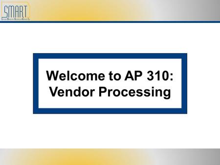 Welcome to AP 310: Vendor Processing. Please set cell phones and pagers to silent Refrain from side discussions. We all want to hear what you have to.