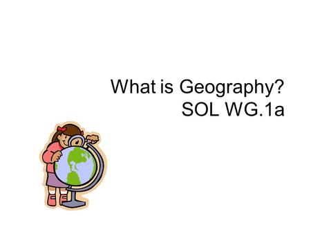 What is Geography? SOL WG.1a. Geography Geography is the study of the distribution and interaction of physical and human features on the earth’s surface.