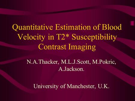 Quantitative Estimation of Blood Velocity in T2* Susceptibility Contrast Imaging N.A.Thacker, M.L.J.Scott, M.Pokric, A.Jackson. University of Manchester,