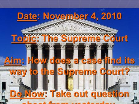 Date: November 4, 2010 Topic: The Supreme Court Aim: How does a case find its way to the Supreme Court? Do Now: Take out question sheet from yesterday.