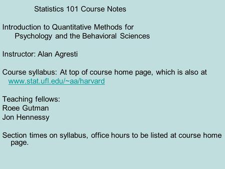 Statistics 101 Course Notes Introduction to Quantitative Methods for Psychology and the Behavioral Sciences Instructor: Alan Agresti Course syllabus: At.