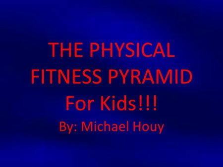 THE PHYSICAL FITNESS PYRAMID For Kids!!! By: Michael Houy.