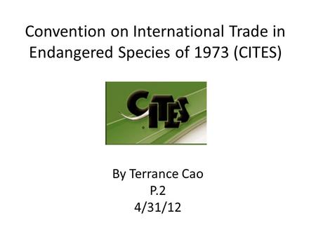 Convention on International Trade in Endangered Species of 1973 (CITES) By Terrance Cao P.2 4/31/12.