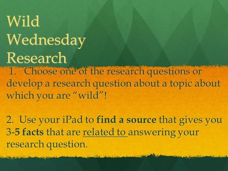 Wild Wednesday Research 1. Choose one of the research questions or develop a research question about a topic about which you are “wild”! 1. Choose one.