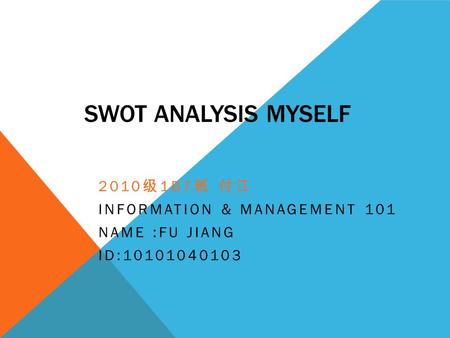 SWOT ANALYSIS MYSELF 2010 级 1B7 班 付江 INFORMATION & MANAGEMENT 101 NAME :FU JIANG ID:10101040103.