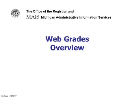 Updated: 08/10/07 Web Grades Overview MAIS The Office of the Registrar and Michigan Administrative Information Services.