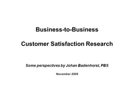 Business-to-Business Customer Satisfaction Research Some perspectives by Johan Badenhorst, PBS November 2009.