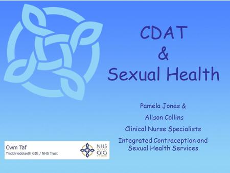 CDAT & Sexual Health Pamela Jones & Alison Collins Clinical Nurse Specialists Integrated Contraception and Sexual Health Services.