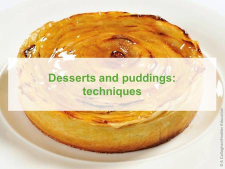 Published by Hodder Education © 2010 D Foskett, J Campbell and P Paskins Desserts and puddings: techniques.