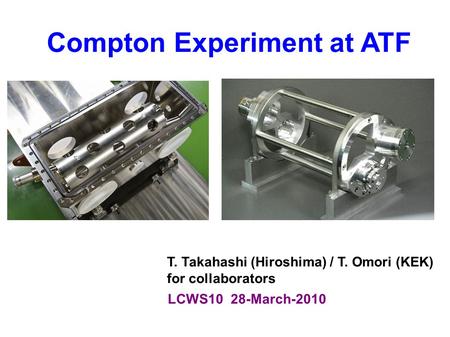 Compton Experiment at ATF LCWS10 28-March-2010 T. Takahashi (Hiroshima) / T. Omori (KEK) for collaborators.