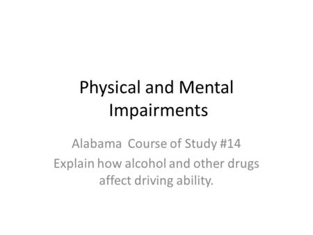 Physical and Mental Impairments Alabama Course of Study #14 Explain how alcohol and other drugs affect driving ability.