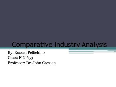 Comparative Industry Analysis By: Russell Pellichino Class: FIN 653 Professor: Dr. John Cresson.