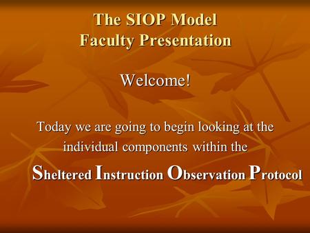 The SIOP Model Faculty Presentation Welcome! Today we are going to begin looking at the individual components within the S heltered I nstruction O bservation.