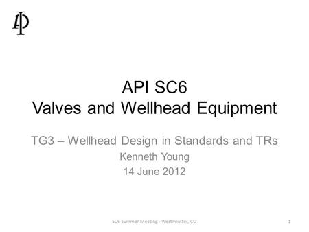 API SC6 Valves and Wellhead Equipment TG3 – Wellhead Design in Standards and TRs Kenneth Young 14 June 2012 SC6 Summer Meeting - Westminster, CO1.