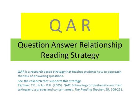 Question Answer Relationship Reading Strategy Q A R QAR is a research based strategy that teaches students how to approach the task of answering questions.