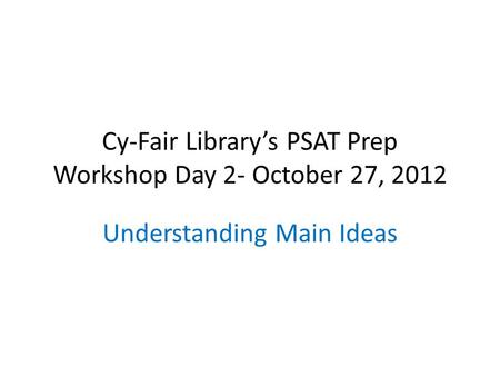 Cy-Fair Library’s PSAT Prep Workshop Day 2- October 27, 2012 Understanding Main Ideas.