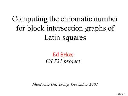 Computing the chromatic number for block intersection graphs of Latin squares Ed Sykes CS 721 project McMaster University, December 2004 Slide 1.