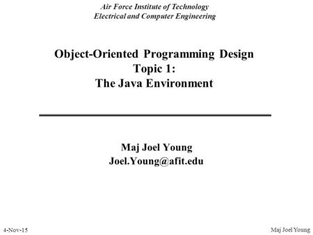 4-Nov-15 Air Force Institute of Technology Electrical and Computer Engineering Object-Oriented Programming Design Topic 1: The Java Environment Maj Joel.