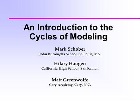 An Introduction to the Cycles of Modeling Mark Schober John Burroughs School, St. Louis, Mo. Hilary Haugen California High School, San Ramon Matt Greenwolfe.