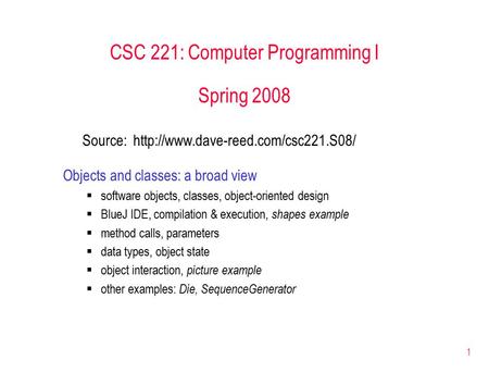 1 CSC 221: Computer Programming I Spring 2008 Objects and classes: a broad view  software objects, classes, object-oriented design  BlueJ IDE, compilation.