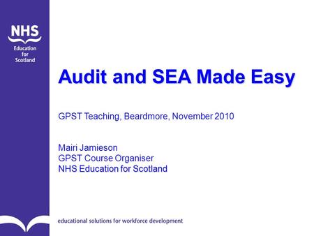 Audit and SEA Made Easy GPST Teaching, Beardmore, November 2010 Mairi Jamieson GPST Course Organiser NHS Education for Scotland.