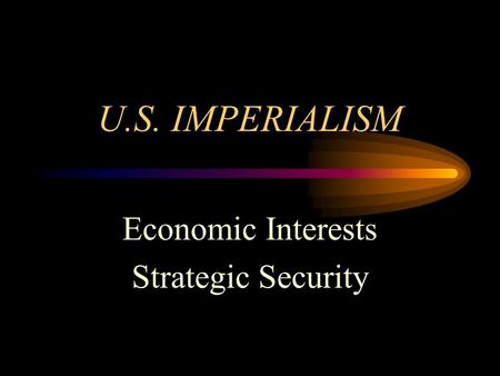 U.S. IMPERIALISM Economic Interests Strategic Security.