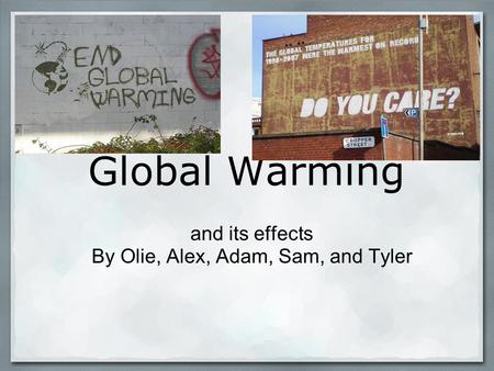 Global Warming and its effects By Olie, Alex, Adam, Sam, and Tyler.