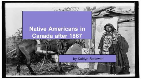 Native Americans in Canada after 1867 by Kaitlyn Beckwith.
