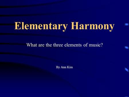 Elementary Harmony What are the three elements of music? By Ann Kim.