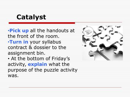 Catalyst Pick up all the handouts at the front of the room. Turn in your syllabus contract & dossier to the assignment bin. At the bottom of Friday’s activity,