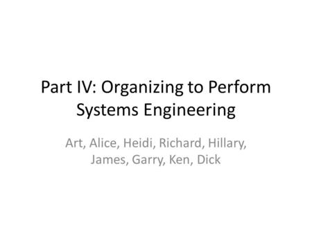 Part IV: Organizing to Perform Systems Engineering Art, Alice, Heidi, Richard, Hillary, James, Garry, Ken, Dick.