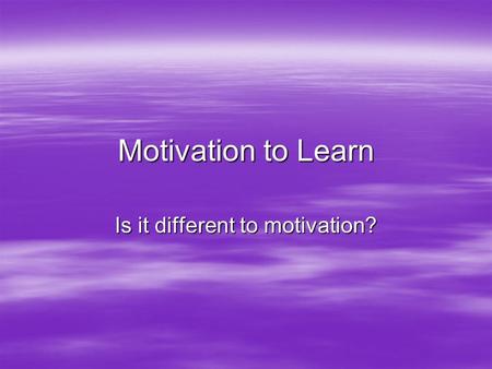 Motivation to Learn Is it different to motivation?