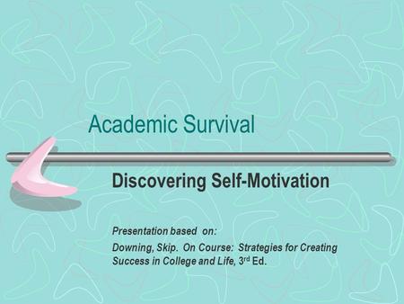 Academic Survival Discovering Self-Motivation Presentation based on: Downing, Skip. On Course: Strategies for Creating Success in College and Life, 3 rd.