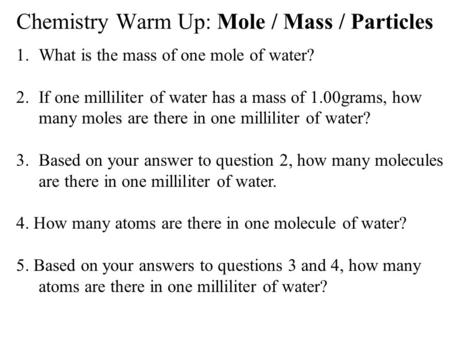 Chemistry Warm Up: Mole / Mass / Particles 1.What is the mass of one mole of water? 2.If one milliliter of water has a mass of 1.00grams, how many moles.