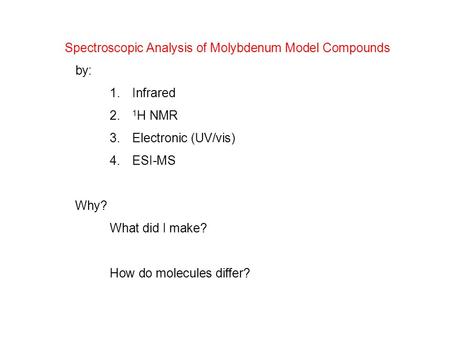 Spectroscopic Analysis of Molybdenum Model Compounds by: 1.Infrared 2. 1 H NMR 3.Electronic (UV/vis) 4.ESI-MS Why? What did I make? How do molecules differ?
