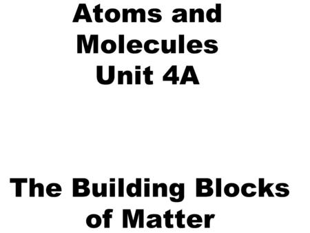 Atoms and Molecules Unit 4A The Building Blocks of Matter.