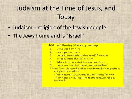 Judaism at the Time of Jesus, and Today Judaism = religion of the Jewish people The Jews homeland is “Israel” Add the following labels to your map 1.Jesus.