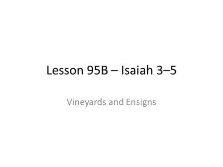 Lesson 95B – Isaiah 3–5 Vineyards and Ensigns. Isaiah 5 Set in three sections 1.The Parable of the Vineyard (vs 1-7) 2.6 Pronouncements upon wicked Israel.