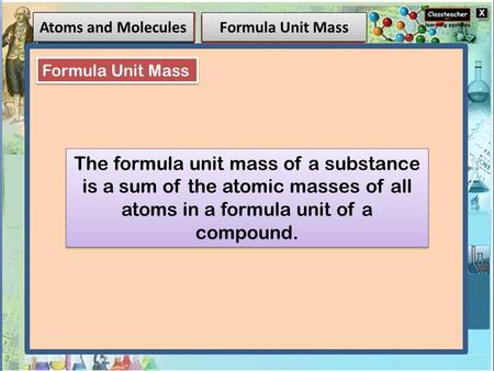 Atoms and Molecules Formula Unit Mass The formula unit mass of a substance is a sum of the atomic masses of all atoms in a formula unit of a compound.