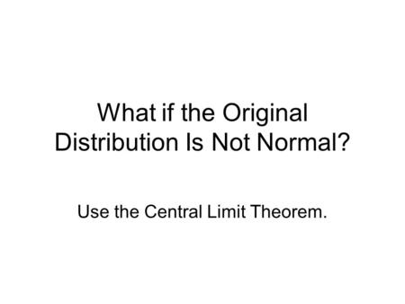 What if the Original Distribution Is Not Normal? Use the Central Limit Theorem.